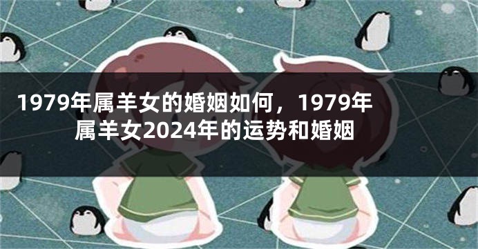1979年属羊女的婚姻如何，1979年属羊女2024年的运势和婚姻