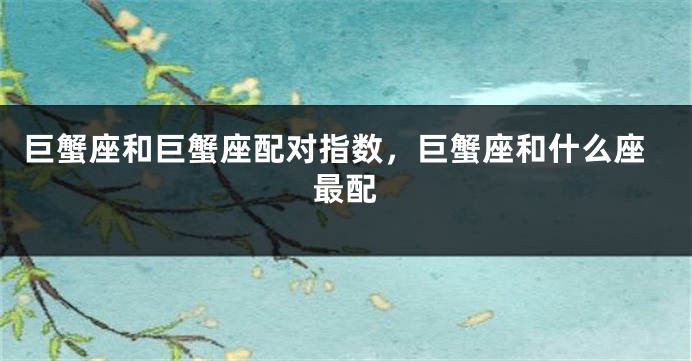 巨蟹座和巨蟹座配对指数，巨蟹座和什么座最配