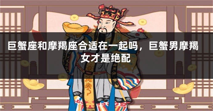 巨蟹座和摩羯座合适在一起吗，巨蟹男摩羯女才是绝配