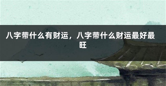 八字带什么有财运，八字带什么财运最好最旺