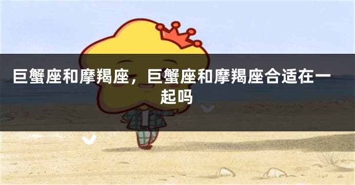 巨蟹座和摩羯座，巨蟹座和摩羯座合适在一起吗