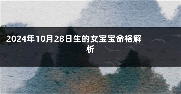2024年10月28日生的女宝宝命格解析