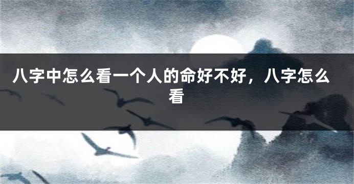 八字中怎么看一个人的命好不好，八字怎么看