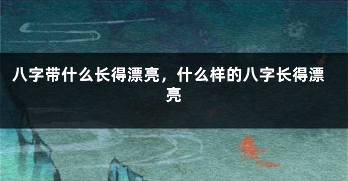 八字带什么长得漂亮，什么样的八字长得漂亮