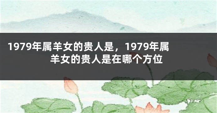 1979年属羊女的贵人是，1979年属羊女的贵人是在哪个方位