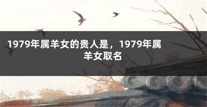 1979年属羊女的贵人是，1979年属羊女取名