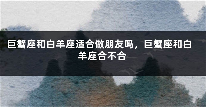 巨蟹座和白羊座适合做朋友吗，巨蟹座和白羊座合不合