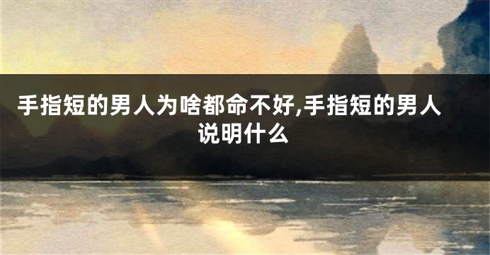 手指短的男人为啥都命不好,手指短的男人说明什么