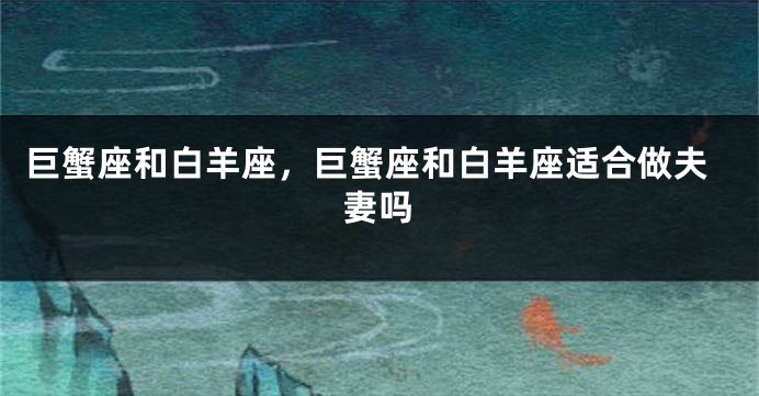 巨蟹座和白羊座，巨蟹座和白羊座适合做夫妻吗