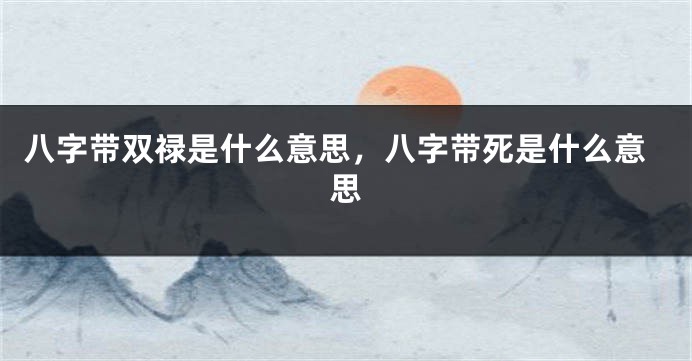 八字带双禄是什么意思，八字带死是什么意思