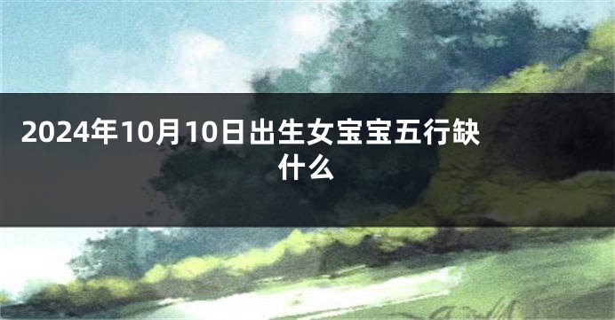 2024年10月10日出生女宝宝五行缺什么