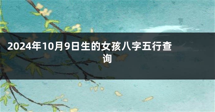 2024年10月9日生的女孩八字五行查询