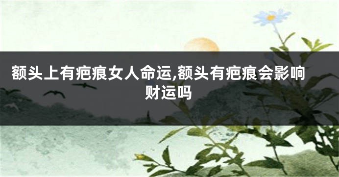 额头上有疤痕女人命运,额头有疤痕会影响财运吗