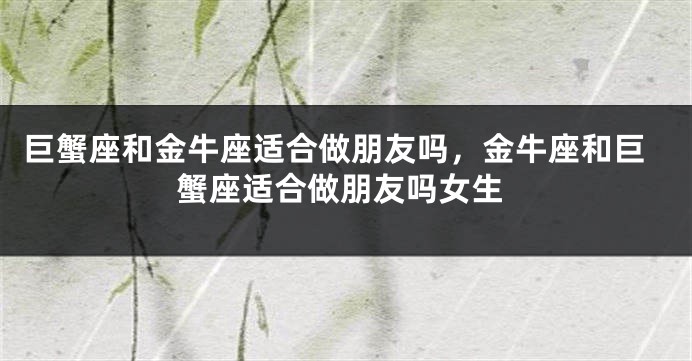 巨蟹座和金牛座适合做朋友吗，金牛座和巨蟹座适合做朋友吗女生