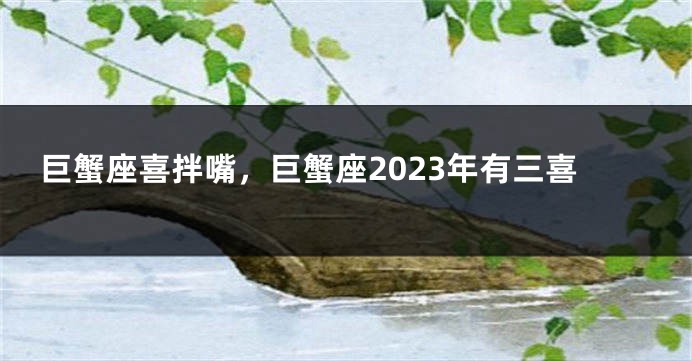 巨蟹座喜拌嘴，巨蟹座2023年有三喜