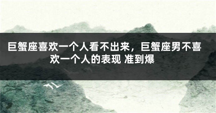 巨蟹座喜欢一个人看不出来，巨蟹座男不喜欢一个人的表现 准到爆