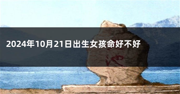 2024年10月21日出生女孩命好不好