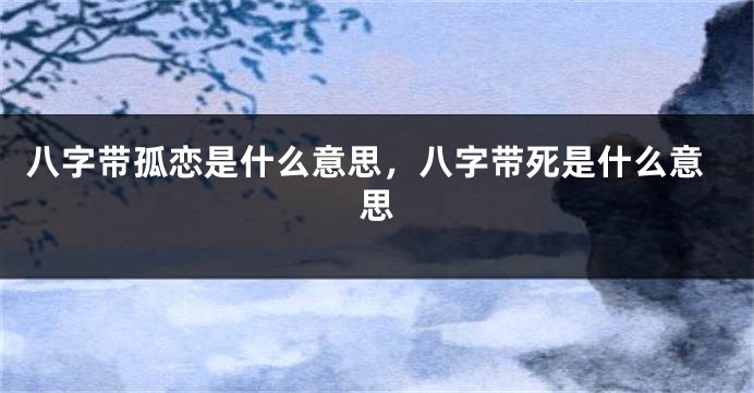 八字带孤恋是什么意思，八字带死是什么意思