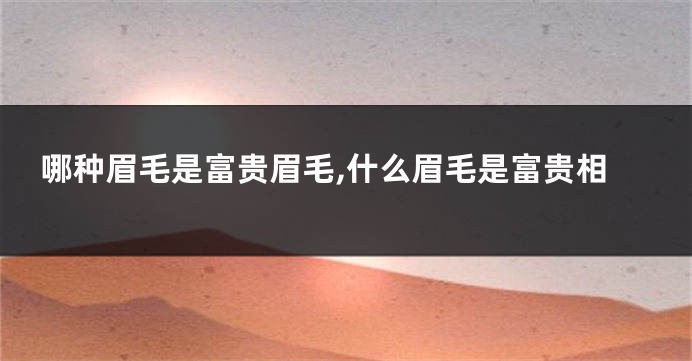 哪种眉毛是富贵眉毛,什么眉毛是富贵相