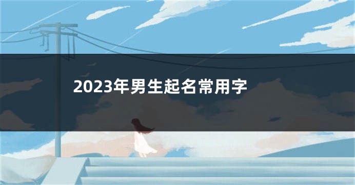 2023年男生起名常用字