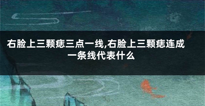 右脸上三颗痣三点一线,右脸上三颗痣连成一条线代表什么