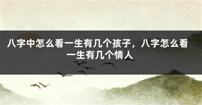 八字中怎么看一生有几个孩子，八字怎么看一生有几个情人