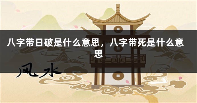 八字带日破是什么意思，八字带死是什么意思