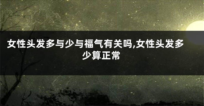 女性头发多与少与福气有关吗,女性头发多少算正常