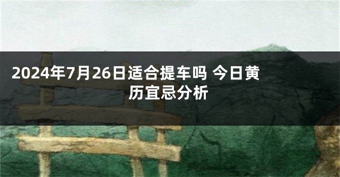 2024年7月26日适合提车吗 今日黄历宜忌分析