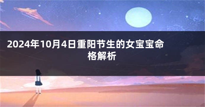 2024年10月4日重阳节生的女宝宝命格解析