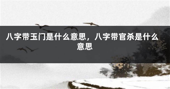 八字带玉门是什么意思，八字带官杀是什么意思