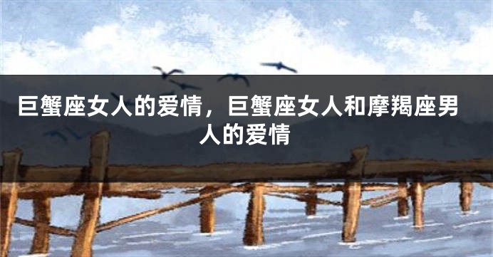 巨蟹座女人的爱情，巨蟹座女人和摩羯座男人的爱情
