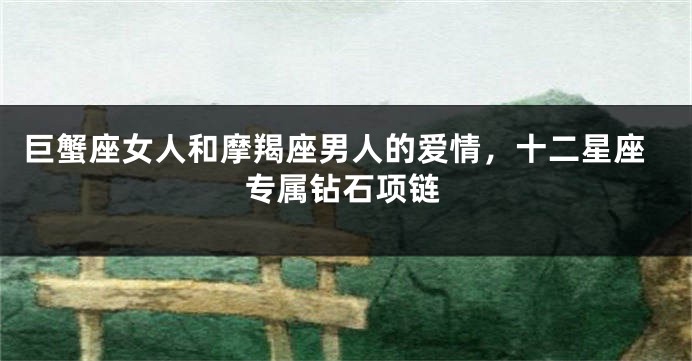 巨蟹座女人和摩羯座男人的爱情，十二星座专属钻石项链