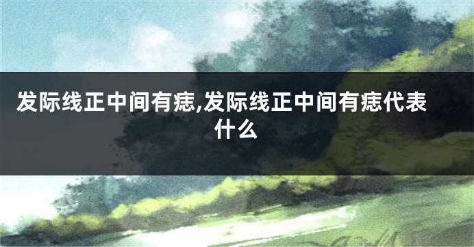 发际线正中间有痣,发际线正中间有痣代表什么