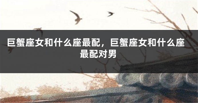 巨蟹座女和什么座最配，巨蟹座女和什么座最配对男