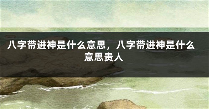 八字带进神是什么意思，八字带进神是什么意思贵人