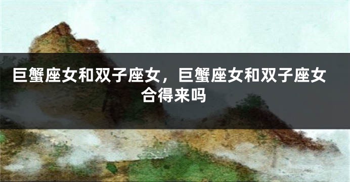 巨蟹座女和双子座女，巨蟹座女和双子座女合得来吗