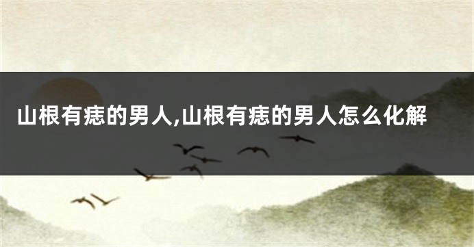 山根有痣的男人,山根有痣的男人怎么化解