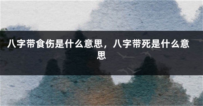 八字带食伤是什么意思，八字带死是什么意思