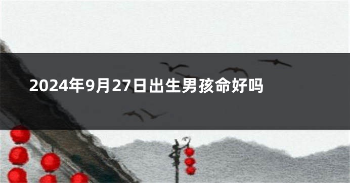 2024年9月27日出生男孩命好吗