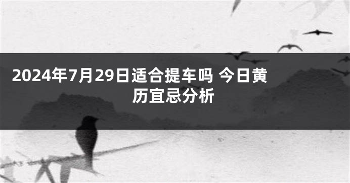 2024年7月29日适合提车吗 今日黄历宜忌分析