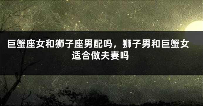 巨蟹座女和狮子座男配吗，狮子男和巨蟹女适合做夫妻吗
