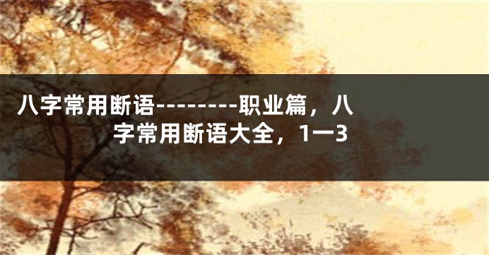 八字常用断语--------职业篇，八字常用断语大全，1一3