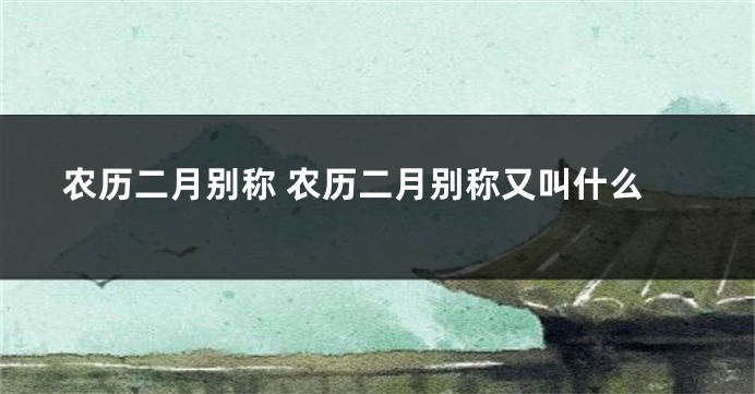 农历二月别称 农历二月别称又叫什么