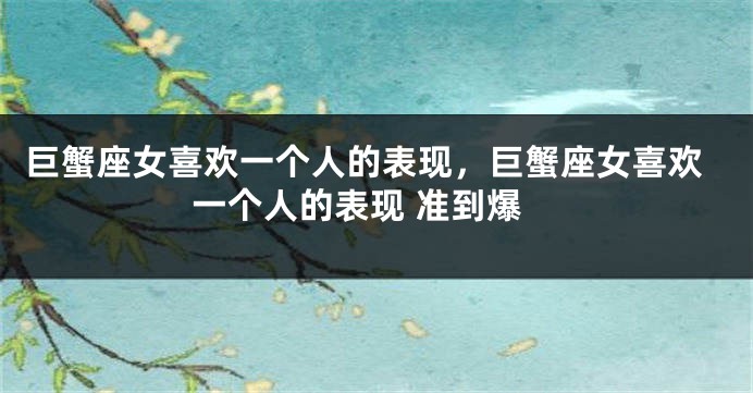 巨蟹座女喜欢一个人的表现，巨蟹座女喜欢一个人的表现 准到爆