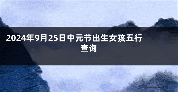 2024年9月25日中元节出生女孩五行查询