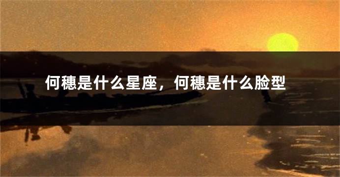 何穗是什么星座，何穗是什么脸型