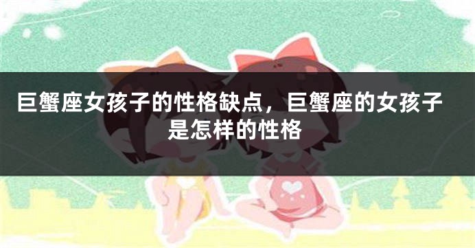 巨蟹座女孩子的性格缺点，巨蟹座的女孩子是怎样的性格