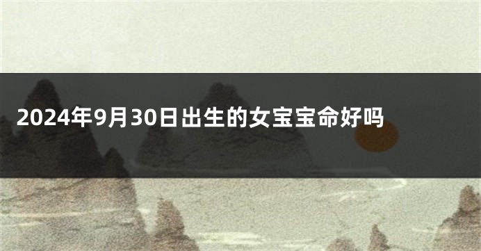 2024年9月30日出生的女宝宝命好吗