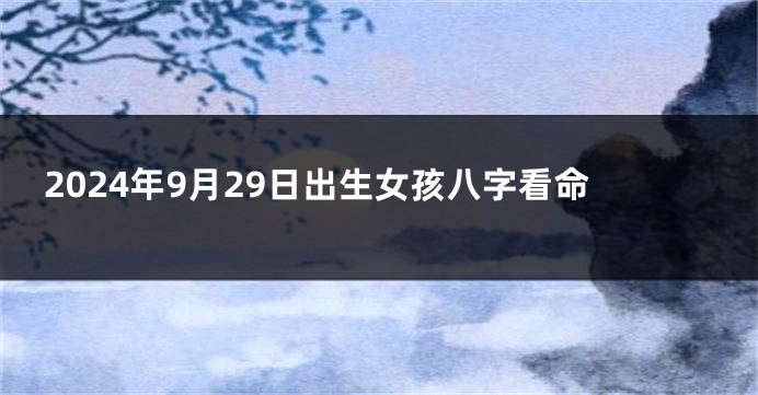 2024年9月29日出生女孩八字看命